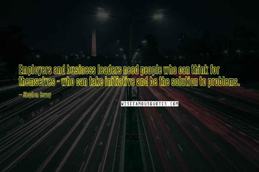 Stephen Covey Quotes: Employers and business leaders need people who can think for themselves - who can take initiative and be the solution to problems.