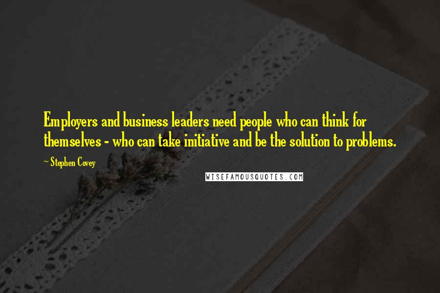 Stephen Covey Quotes: Employers and business leaders need people who can think for themselves - who can take initiative and be the solution to problems.