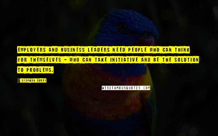 Stephen Covey Quotes: Employers and business leaders need people who can think for themselves - who can take initiative and be the solution to problems.