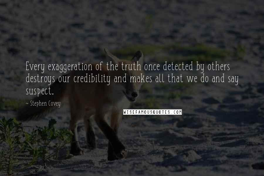 Stephen Covey Quotes: Every exaggeration of the truth once detected by others destroys our credibility and makes all that we do and say suspect.
