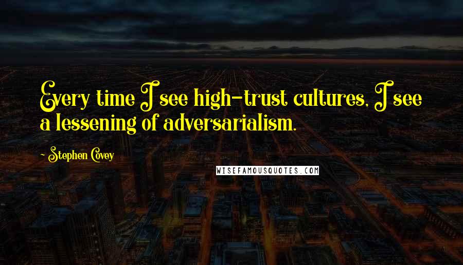 Stephen Covey Quotes: Every time I see high-trust cultures, I see a lessening of adversarialism.