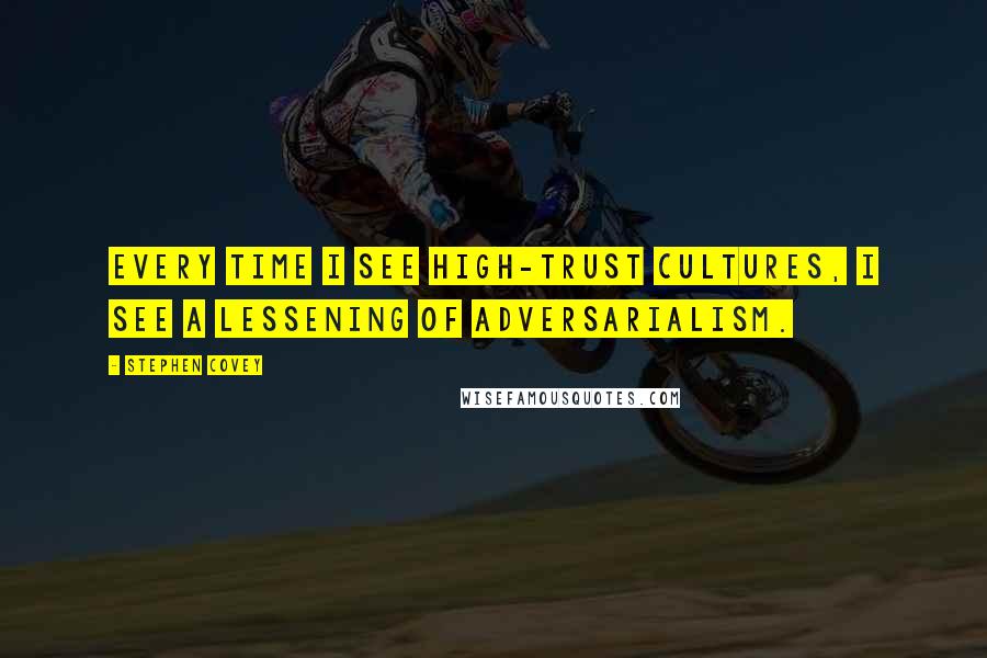 Stephen Covey Quotes: Every time I see high-trust cultures, I see a lessening of adversarialism.