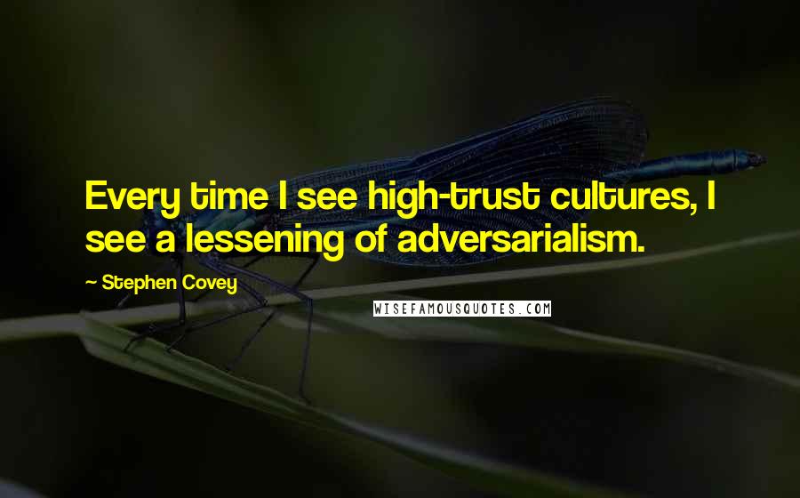 Stephen Covey Quotes: Every time I see high-trust cultures, I see a lessening of adversarialism.