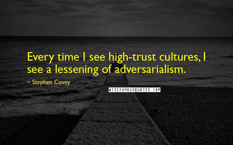 Stephen Covey Quotes: Every time I see high-trust cultures, I see a lessening of adversarialism.