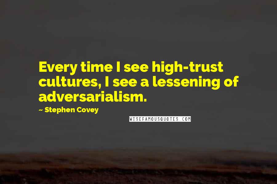 Stephen Covey Quotes: Every time I see high-trust cultures, I see a lessening of adversarialism.