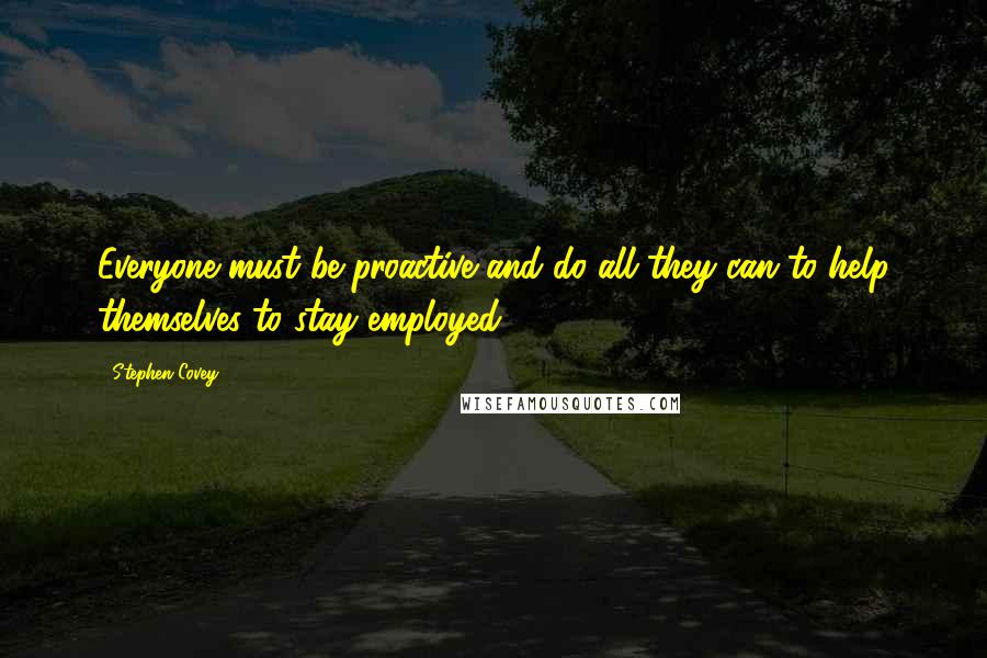Stephen Covey Quotes: Everyone must be proactive and do all they can to help themselves to stay employed.