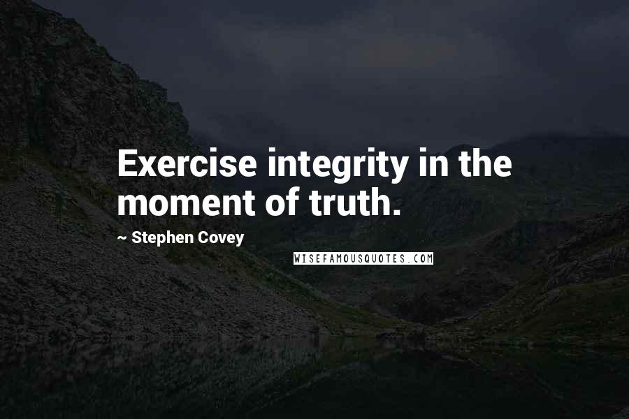 Stephen Covey Quotes: Exercise integrity in the moment of truth.