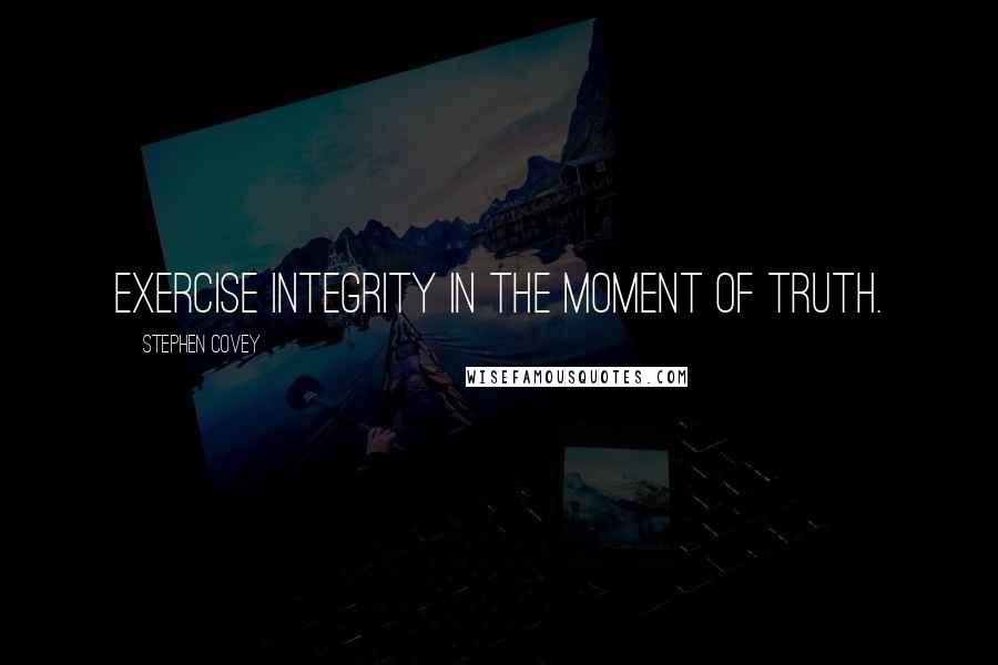 Stephen Covey Quotes: Exercise integrity in the moment of truth.