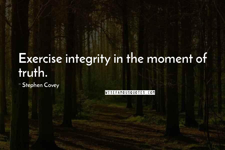 Stephen Covey Quotes: Exercise integrity in the moment of truth.