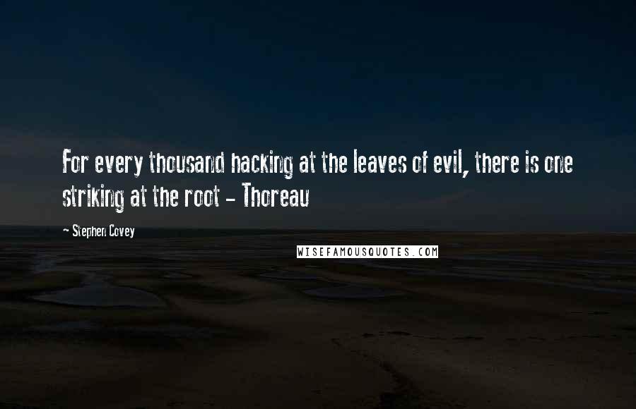 Stephen Covey Quotes: For every thousand hacking at the leaves of evil, there is one striking at the root - Thoreau