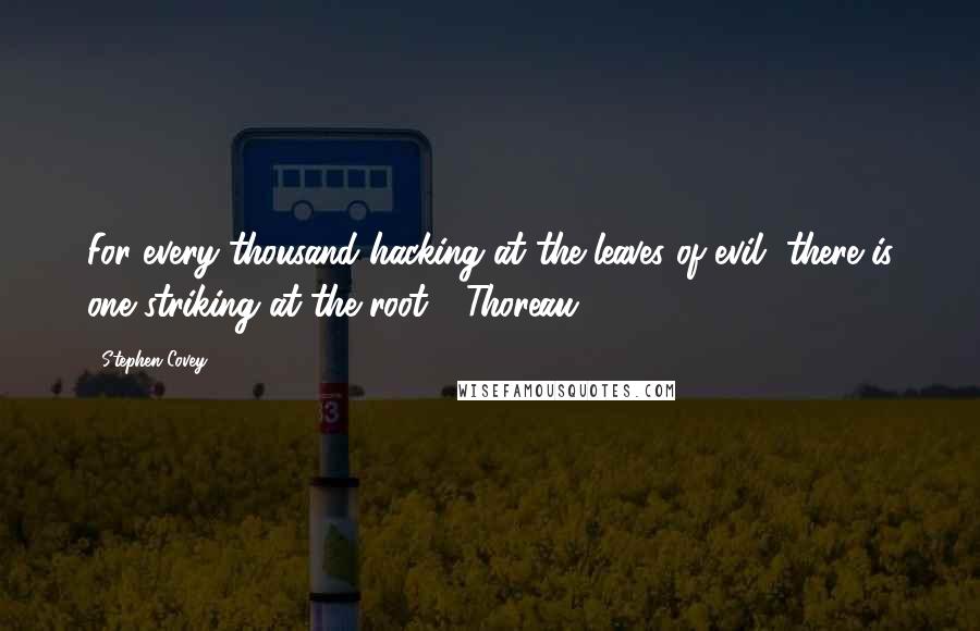 Stephen Covey Quotes: For every thousand hacking at the leaves of evil, there is one striking at the root - Thoreau