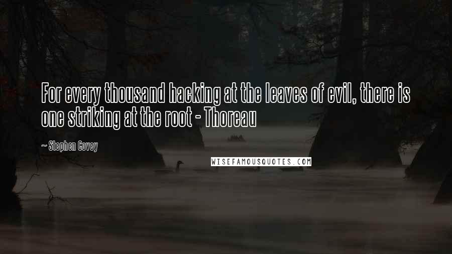 Stephen Covey Quotes: For every thousand hacking at the leaves of evil, there is one striking at the root - Thoreau