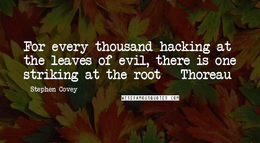 Stephen Covey Quotes: For every thousand hacking at the leaves of evil, there is one striking at the root - Thoreau
