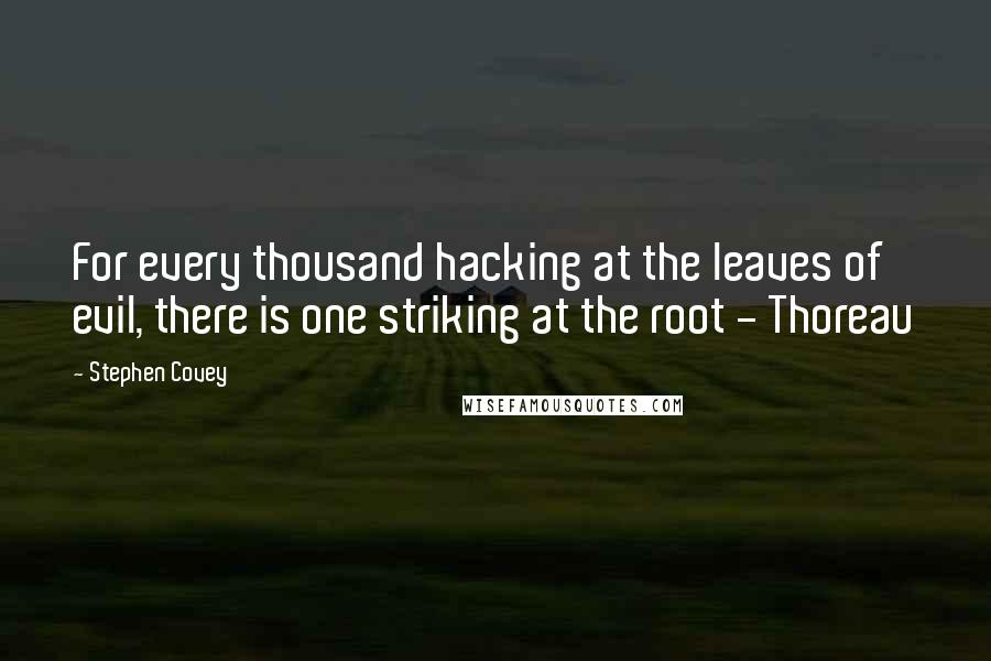 Stephen Covey Quotes: For every thousand hacking at the leaves of evil, there is one striking at the root - Thoreau