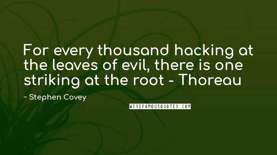 Stephen Covey Quotes: For every thousand hacking at the leaves of evil, there is one striking at the root - Thoreau