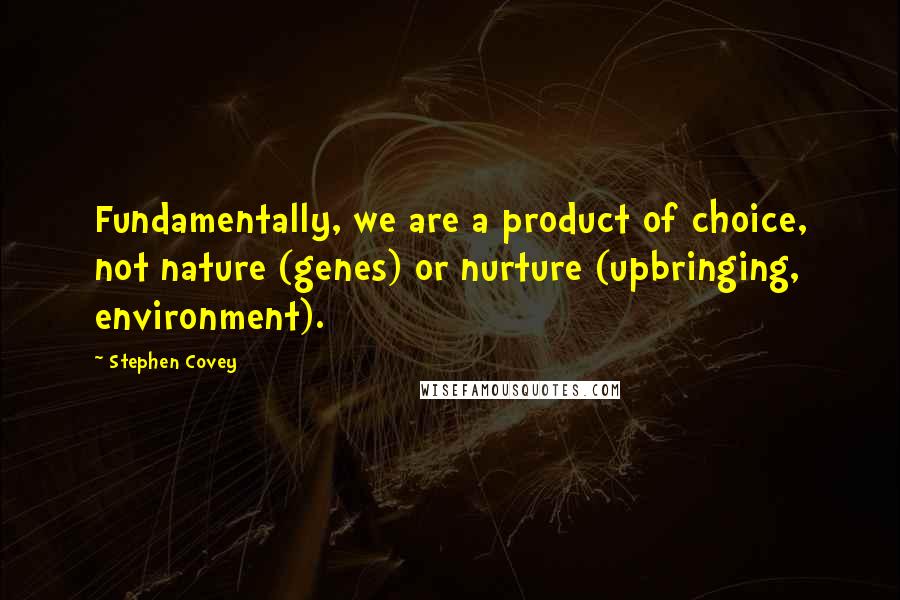 Stephen Covey Quotes: Fundamentally, we are a product of choice, not nature (genes) or nurture (upbringing, environment).