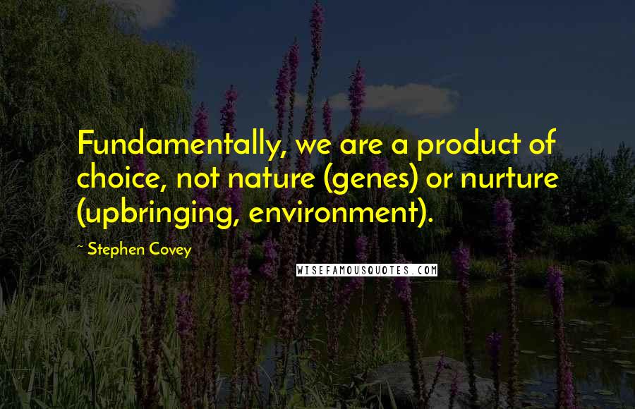 Stephen Covey Quotes: Fundamentally, we are a product of choice, not nature (genes) or nurture (upbringing, environment).