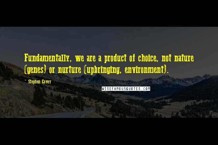 Stephen Covey Quotes: Fundamentally, we are a product of choice, not nature (genes) or nurture (upbringing, environment).