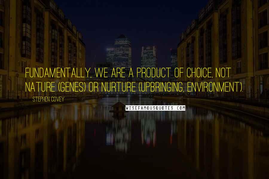 Stephen Covey Quotes: Fundamentally, we are a product of choice, not nature (genes) or nurture (upbringing, environment).