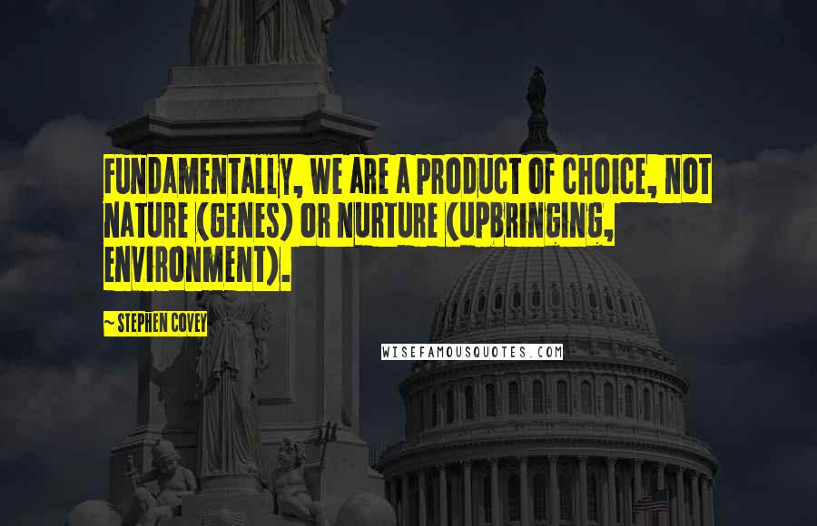 Stephen Covey Quotes: Fundamentally, we are a product of choice, not nature (genes) or nurture (upbringing, environment).