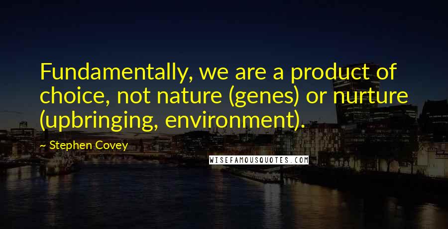 Stephen Covey Quotes: Fundamentally, we are a product of choice, not nature (genes) or nurture (upbringing, environment).