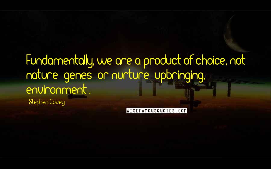 Stephen Covey Quotes: Fundamentally, we are a product of choice, not nature (genes) or nurture (upbringing, environment).