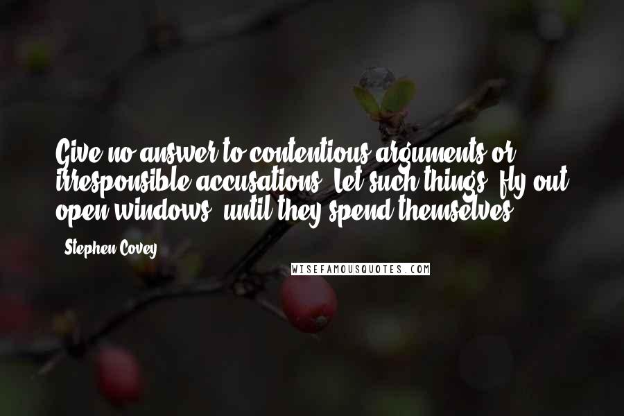 Stephen Covey Quotes: Give no answer to contentious arguments or irresponsible accusations. Let such things "fly out open windows" until they spend themselves.