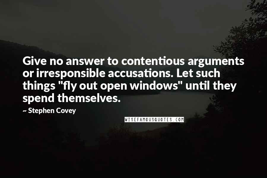 Stephen Covey Quotes: Give no answer to contentious arguments or irresponsible accusations. Let such things "fly out open windows" until they spend themselves.