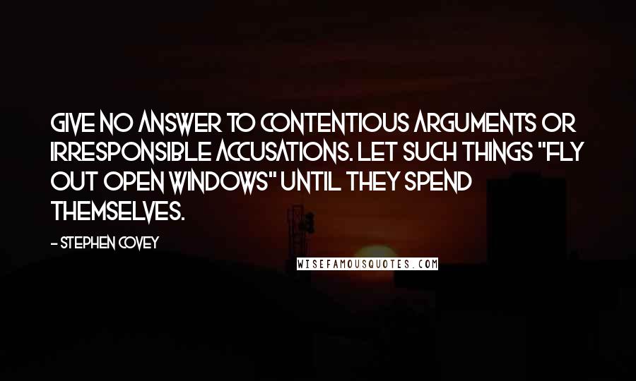 Stephen Covey Quotes: Give no answer to contentious arguments or irresponsible accusations. Let such things "fly out open windows" until they spend themselves.