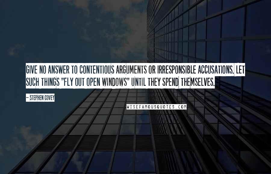 Stephen Covey Quotes: Give no answer to contentious arguments or irresponsible accusations. Let such things "fly out open windows" until they spend themselves.