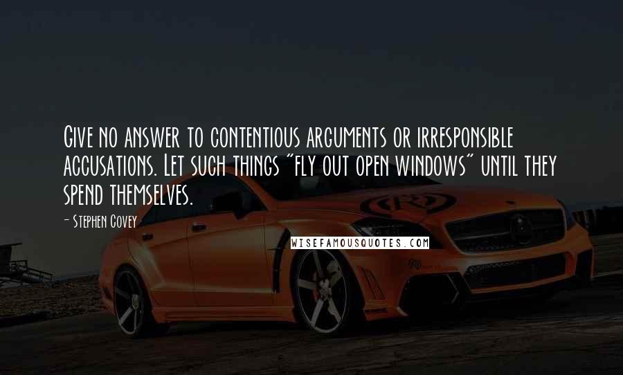 Stephen Covey Quotes: Give no answer to contentious arguments or irresponsible accusations. Let such things "fly out open windows" until they spend themselves.
