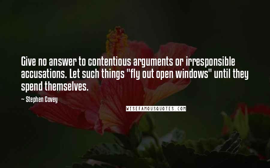 Stephen Covey Quotes: Give no answer to contentious arguments or irresponsible accusations. Let such things "fly out open windows" until they spend themselves.