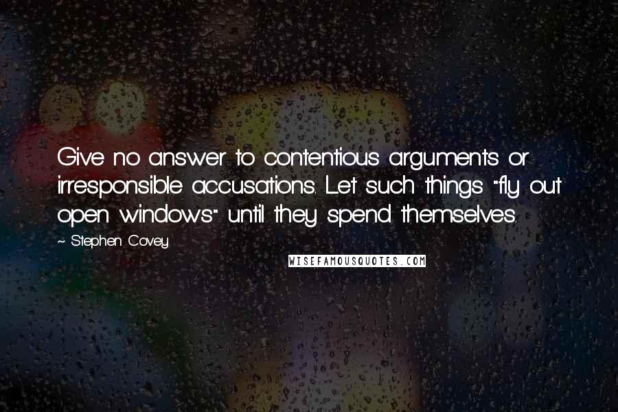 Stephen Covey Quotes: Give no answer to contentious arguments or irresponsible accusations. Let such things "fly out open windows" until they spend themselves.