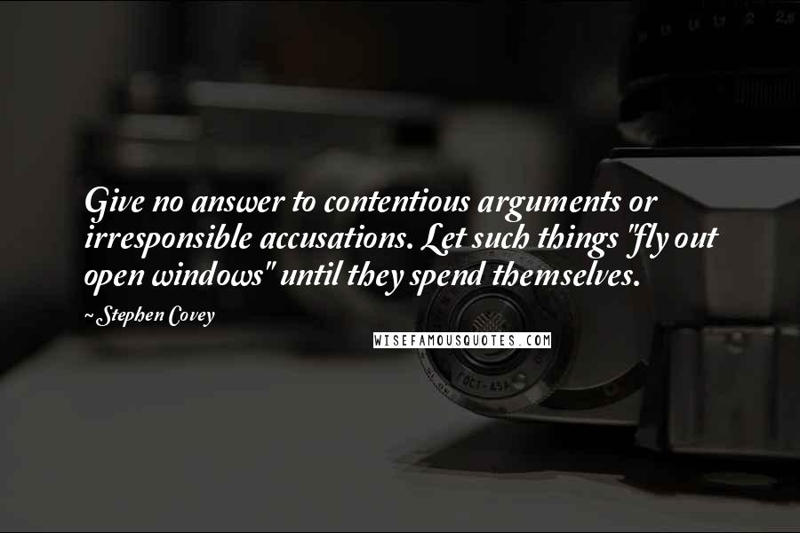 Stephen Covey Quotes: Give no answer to contentious arguments or irresponsible accusations. Let such things "fly out open windows" until they spend themselves.