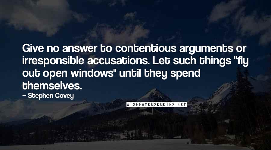 Stephen Covey Quotes: Give no answer to contentious arguments or irresponsible accusations. Let such things "fly out open windows" until they spend themselves.