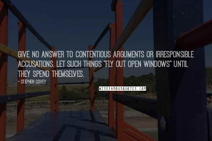 Stephen Covey Quotes: Give no answer to contentious arguments or irresponsible accusations. Let such things "fly out open windows" until they spend themselves.