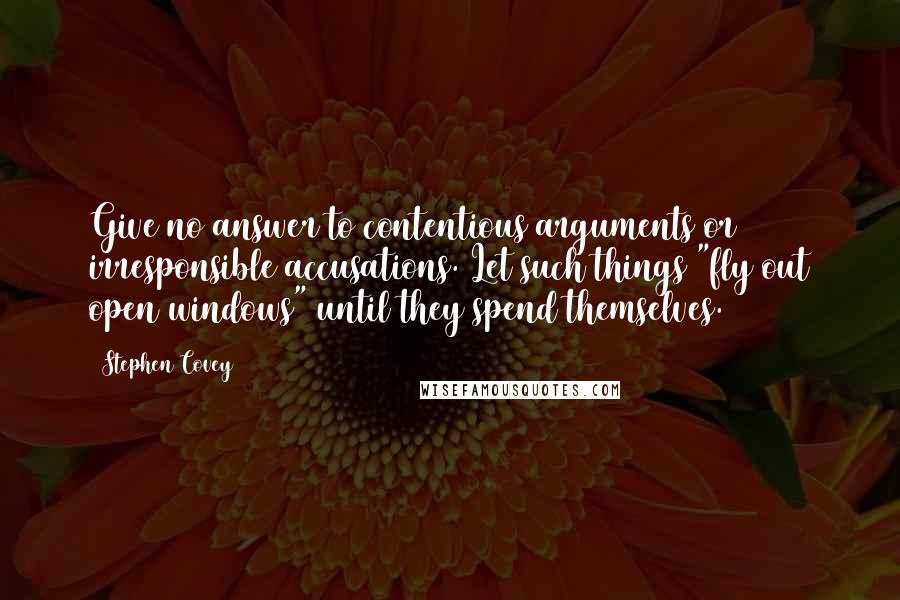 Stephen Covey Quotes: Give no answer to contentious arguments or irresponsible accusations. Let such things "fly out open windows" until they spend themselves.