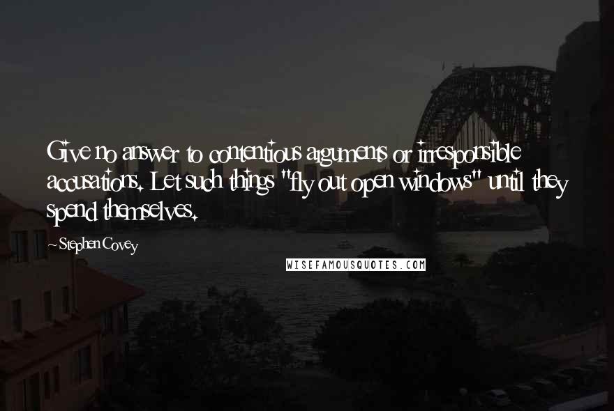 Stephen Covey Quotes: Give no answer to contentious arguments or irresponsible accusations. Let such things "fly out open windows" until they spend themselves.