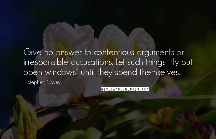 Stephen Covey Quotes: Give no answer to contentious arguments or irresponsible accusations. Let such things "fly out open windows" until they spend themselves.