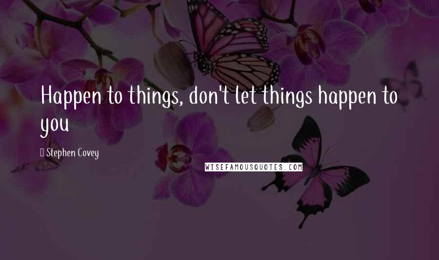 Stephen Covey Quotes: Happen to things, don't let things happen to you