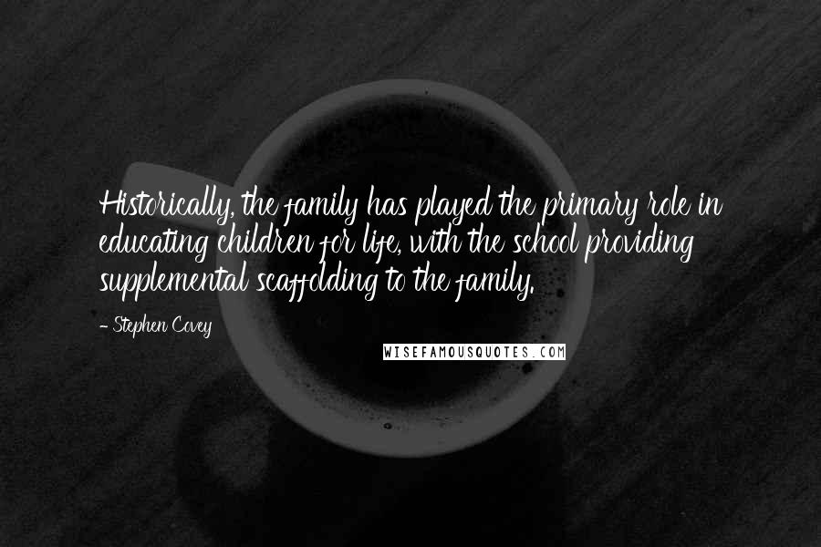 Stephen Covey Quotes: Historically, the family has played the primary role in educating children for life, with the school providing supplemental scaffolding to the family.