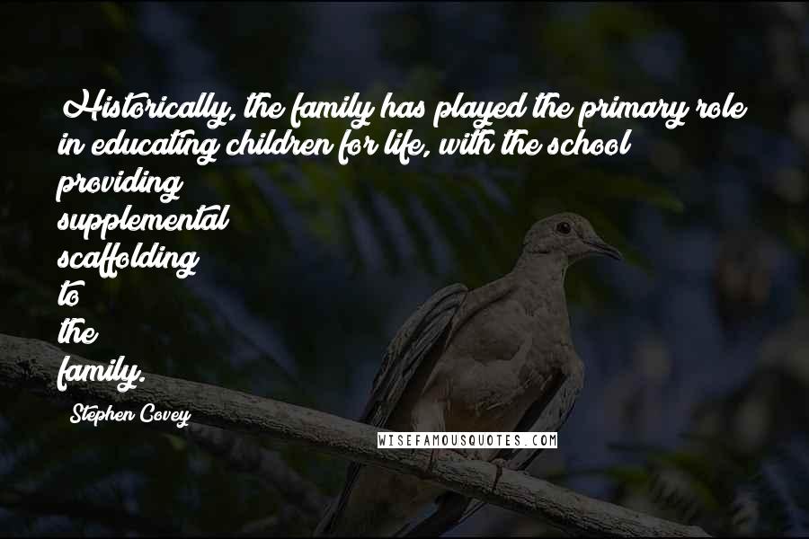 Stephen Covey Quotes: Historically, the family has played the primary role in educating children for life, with the school providing supplemental scaffolding to the family.