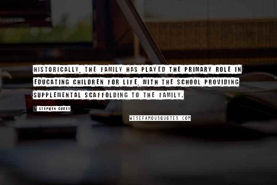 Stephen Covey Quotes: Historically, the family has played the primary role in educating children for life, with the school providing supplemental scaffolding to the family.