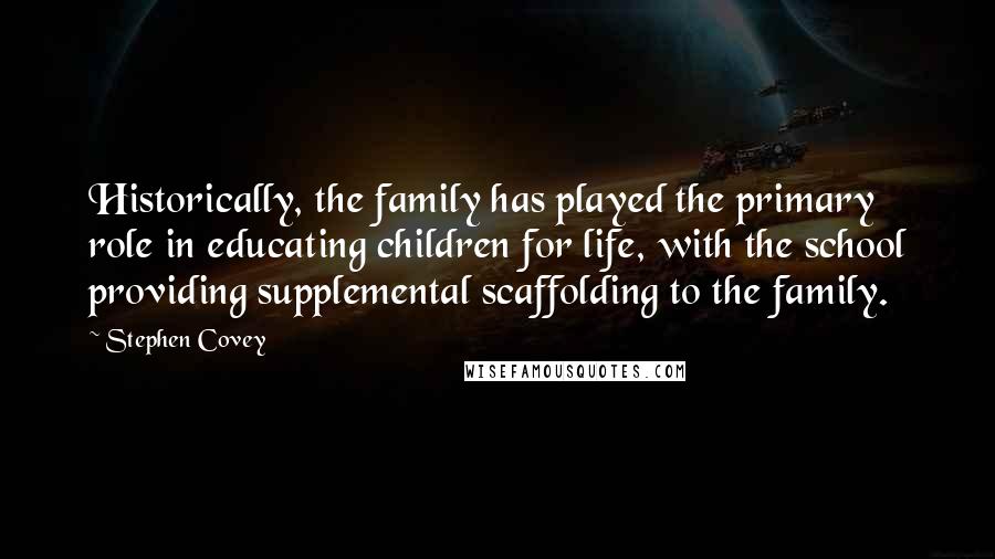 Stephen Covey Quotes: Historically, the family has played the primary role in educating children for life, with the school providing supplemental scaffolding to the family.