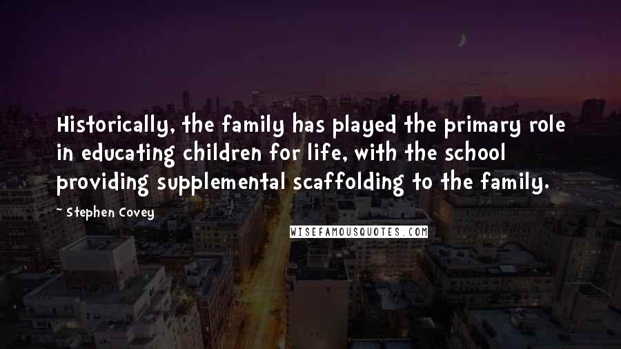 Stephen Covey Quotes: Historically, the family has played the primary role in educating children for life, with the school providing supplemental scaffolding to the family.