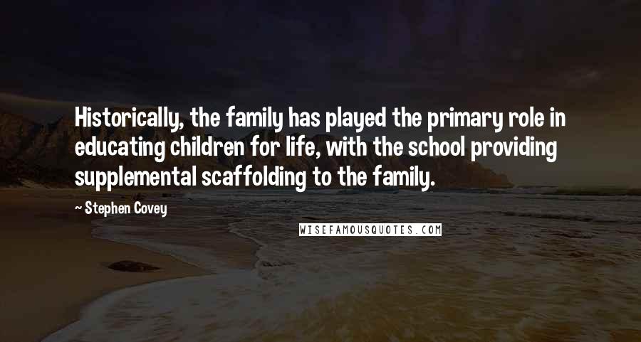 Stephen Covey Quotes: Historically, the family has played the primary role in educating children for life, with the school providing supplemental scaffolding to the family.