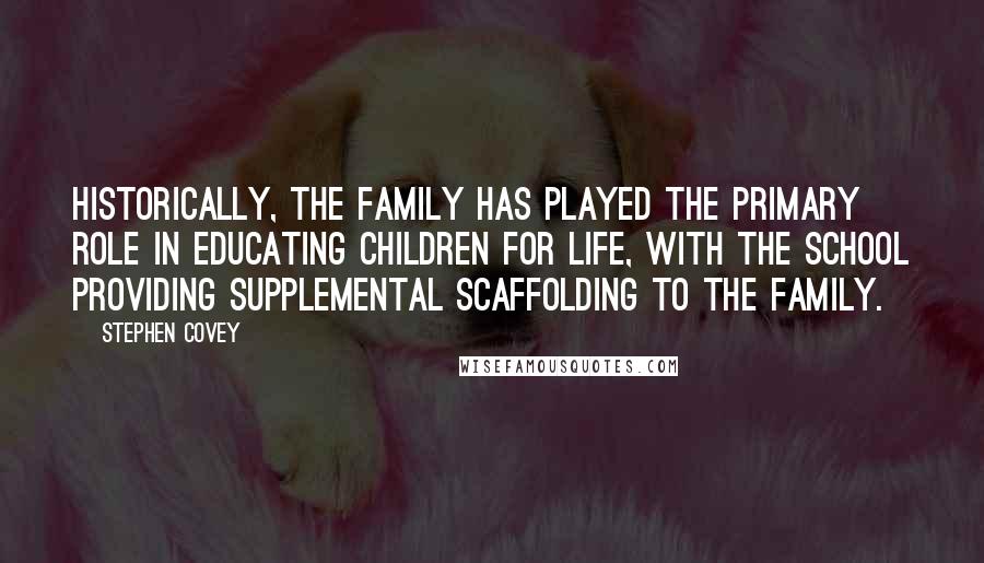Stephen Covey Quotes: Historically, the family has played the primary role in educating children for life, with the school providing supplemental scaffolding to the family.