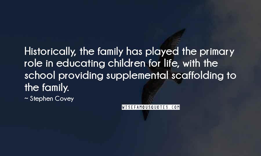 Stephen Covey Quotes: Historically, the family has played the primary role in educating children for life, with the school providing supplemental scaffolding to the family.