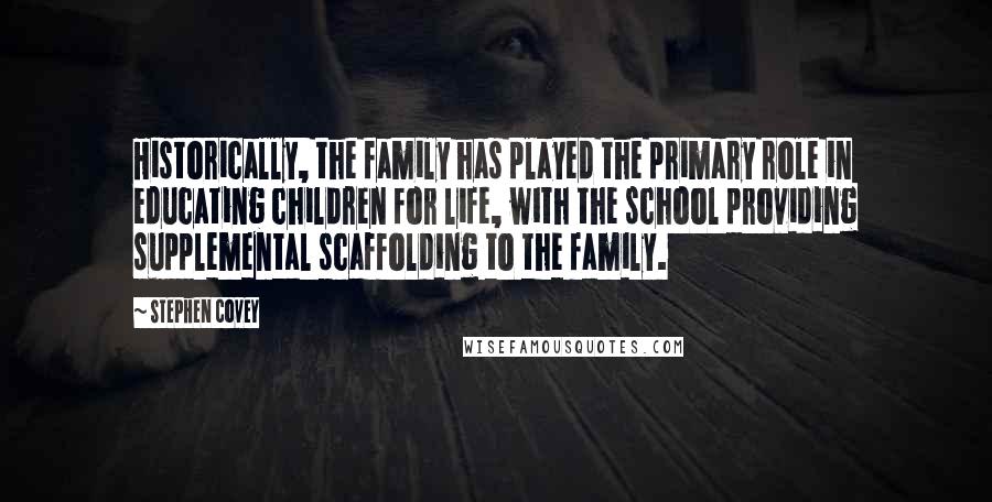 Stephen Covey Quotes: Historically, the family has played the primary role in educating children for life, with the school providing supplemental scaffolding to the family.