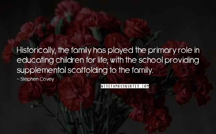 Stephen Covey Quotes: Historically, the family has played the primary role in educating children for life, with the school providing supplemental scaffolding to the family.